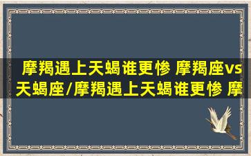 摩羯遇上天蝎谁更惨 摩羯座vs天蝎座/摩羯遇上天蝎谁更惨 摩羯座vs天蝎座-我的网站